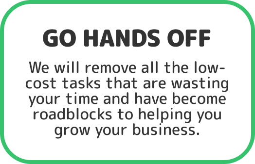 Go Hands Off: We will remove all the low-costs tasks that are wasting your time and have become roadblocks to helping you grow your business.